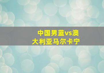 中国男蓝vs澳大利亚马尔卡宁