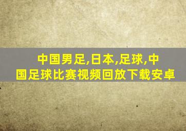 中国男足,日本,足球,中国足球比赛视频回放下载安卓