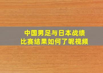 中国男足与日本战绩比赛结果如何了呢视频