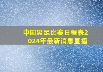 中国男足比赛日程表2024年最新消息直播