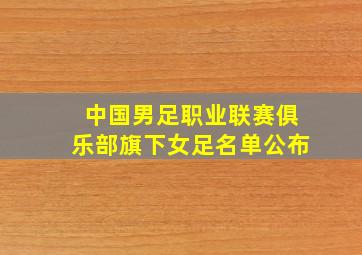 中国男足职业联赛俱乐部旗下女足名单公布