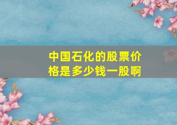 中国石化的股票价格是多少钱一股啊