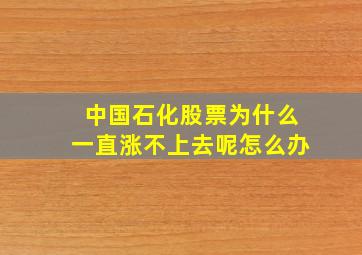 中国石化股票为什么一直涨不上去呢怎么办