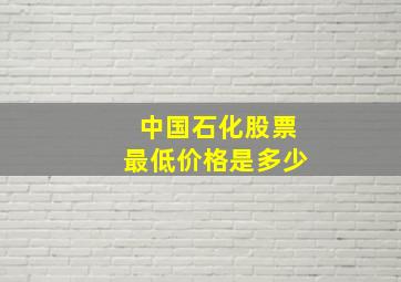 中国石化股票最低价格是多少