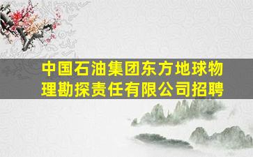 中国石油集团东方地球物理勘探责任有限公司招聘