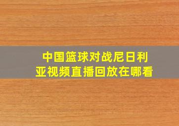 中国篮球对战尼日利亚视频直播回放在哪看