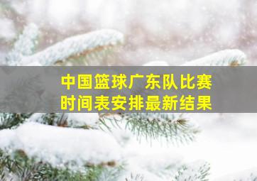 中国篮球广东队比赛时间表安排最新结果