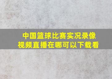 中国篮球比赛实况录像视频直播在哪可以下载看