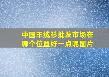 中国羊绒衫批发市场在哪个位置好一点呢图片