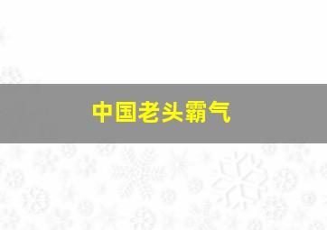 中国老头霸气