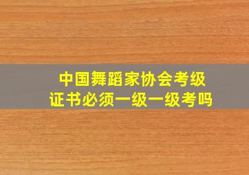 中国舞蹈家协会考级证书必须一级一级考吗