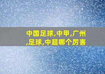 中国足球,中甲,广州,足球,中超哪个厉害