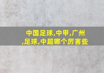 中国足球,中甲,广州,足球,中超哪个厉害些