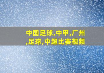 中国足球,中甲,广州,足球,中超比赛视频