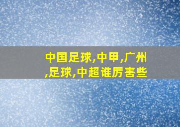 中国足球,中甲,广州,足球,中超谁厉害些