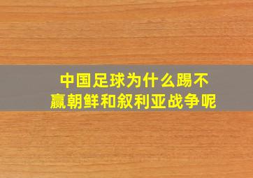 中国足球为什么踢不赢朝鲜和叙利亚战争呢