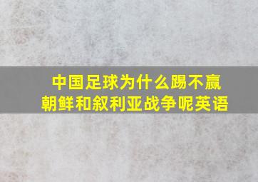 中国足球为什么踢不赢朝鲜和叙利亚战争呢英语