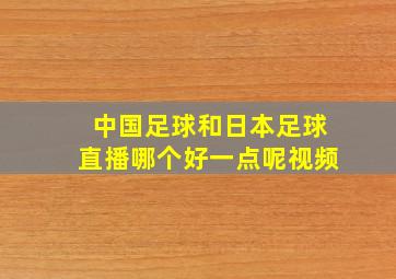 中国足球和日本足球直播哪个好一点呢视频