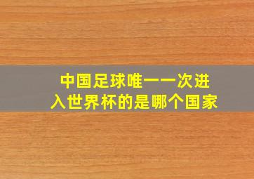 中国足球唯一一次进入世界杯的是哪个国家