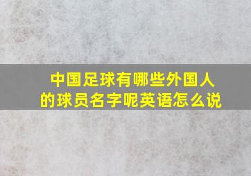 中国足球有哪些外国人的球员名字呢英语怎么说