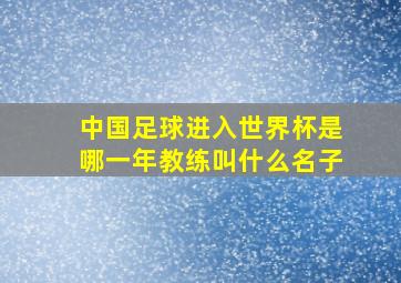 中国足球进入世界杯是哪一年教练叫什么名子