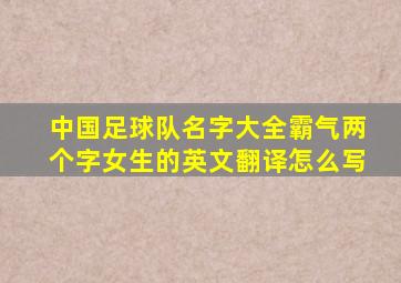 中国足球队名字大全霸气两个字女生的英文翻译怎么写