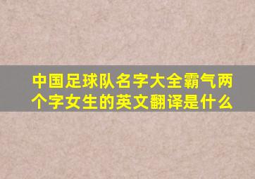 中国足球队名字大全霸气两个字女生的英文翻译是什么