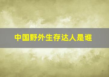 中国野外生存达人是谁