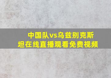 中国队vs乌兹别克斯坦在线直播观看免费视频