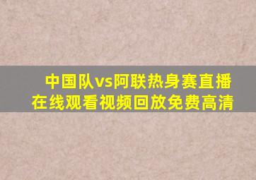 中国队vs阿联热身赛直播在线观看视频回放免费高清