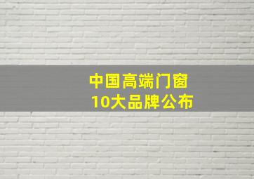 中国高端门窗10大品牌公布