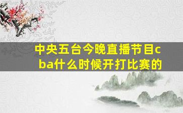 中央五台今晚直播节目cba什么时候开打比赛的