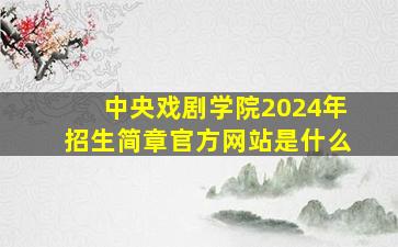 中央戏剧学院2024年招生简章官方网站是什么