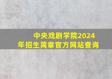 中央戏剧学院2024年招生简章官方网站查询