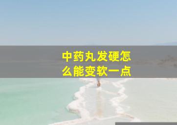 中药丸发硬怎么能变软一点