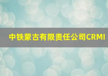 中铁蒙古有限责任公司CRMI