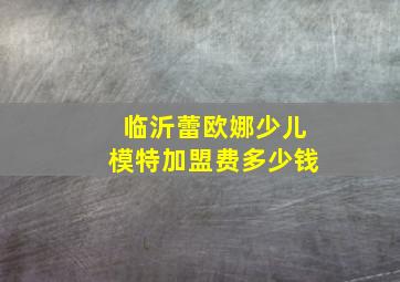 临沂蕾欧娜少儿模特加盟费多少钱