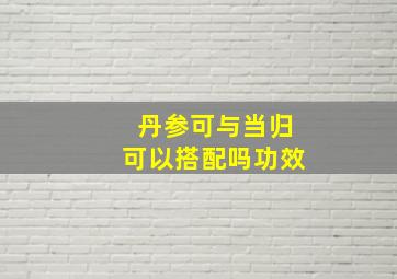 丹参可与当归可以搭配吗功效