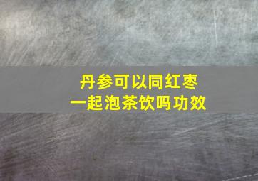 丹参可以同红枣一起泡茶饮吗功效