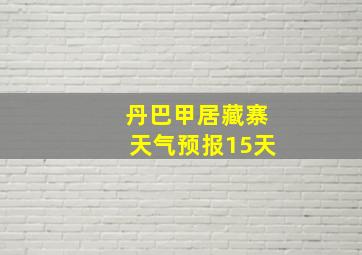 丹巴甲居藏寨天气预报15天