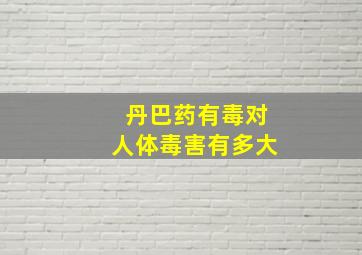 丹巴药有毒对人体毒害有多大