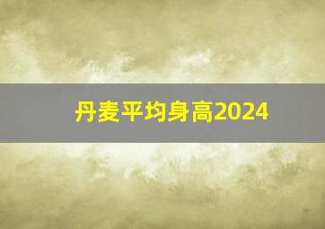 丹麦平均身高2024