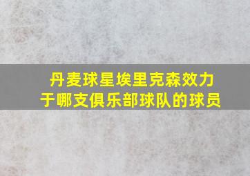 丹麦球星埃里克森效力于哪支俱乐部球队的球员