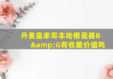 丹麦皇家哥本哈根瓷器B&G有收藏价值吗