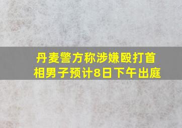 丹麦警方称涉嫌殴打首相男子预计8日下午出庭