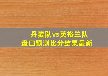 丹麦队vs英格兰队盘口预测比分结果最新