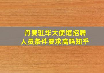 丹麦驻华大使馆招聘人员条件要求高吗知乎