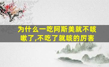 为什么一吃阿斯美就不咳嗽了,不吃了就咳的厉害