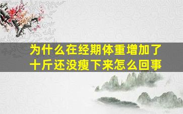 为什么在经期体重增加了十斤还没瘦下来怎么回事