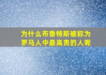 为什么布鲁特斯被称为罗马人中最高贵的人呢